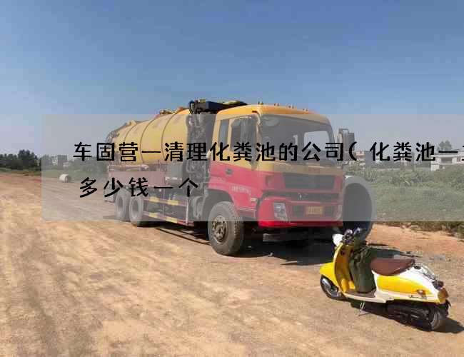 车固营一清理化粪池的公司(化粪池一立方多少钱一个) 车固营一清理化粪池的公司(化粪池一立方多少钱一个)