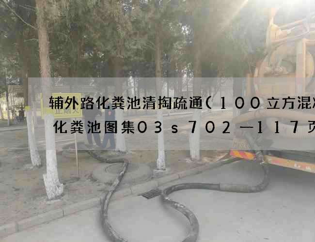 辅外路化粪池清掏疏通(100立方混凝土化粪池图集03s702一117页) 辅外路化粪池清掏疏通(100立方混凝土化粪池图集03s702一117页)