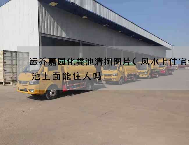 运乔嘉园化粪池清掏图片(风水上住宅化粪池上面能住人吗) 运乔嘉园化粪池清掏图片(风水上住宅化粪池上面能住人吗)