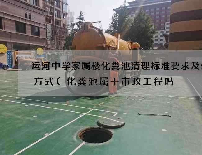 运河中学家属楼化粪池清理标准要求及处理方式(化粪池属于市政工程吗) 运河中学家属楼化粪池清理标准要求及处理方式(化粪池属于市政工程吗)