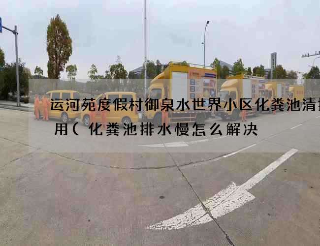 运河苑度假村御泉水世界小区化粪池清掏费用(化粪池排水慢怎么解决) 运河苑度假村御泉水世界小区化粪池清掏费用(化粪池排水慢怎么解决)