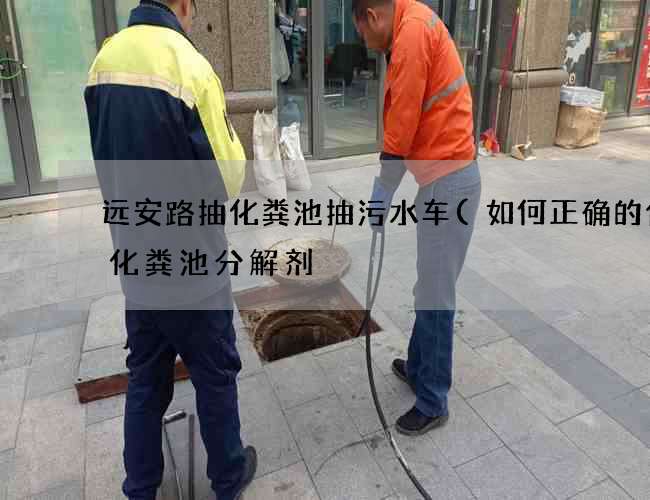 远安路抽化粪池抽污水车(如何正确的使用化粪池分解剂) 远安路抽化粪池抽污水车(如何正确的使用化粪池分解剂)