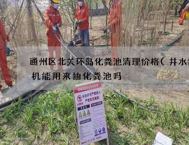 通州区北关环岛化粪池清理价格(井水抽水机能用来抽化粪池吗) 通州区北关环岛化粪池清理价格(井水抽水机能用来抽化粪池吗)