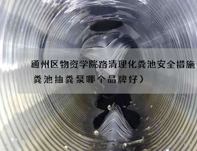 通州区物资学院路清理化粪池安全措施(化粪池抽粪泵哪个品牌好)