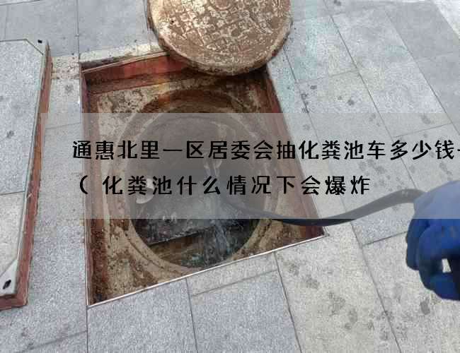 通惠北里一区居委会抽化粪池车多少钱一台(化粪池什么情况下会爆炸) 通惠北里一区居委会抽化粪池车多少钱一台(化粪池什么情况下会爆炸)