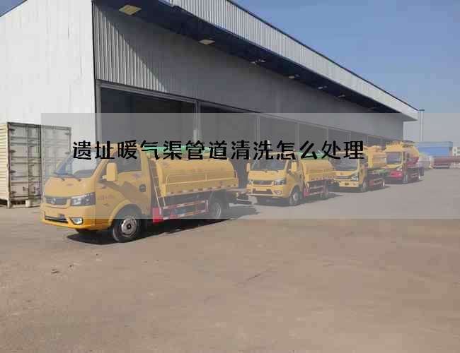 遗址暖气渠管道清洗怎么处理? 遗址暖气渠管道清洗怎么处理?