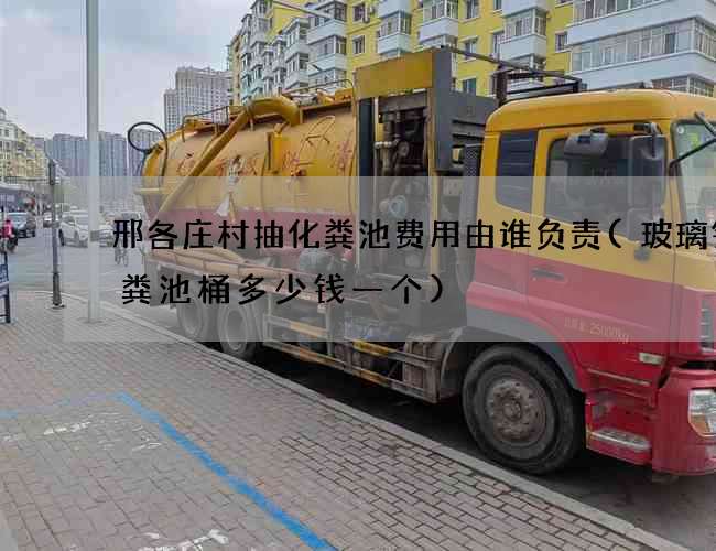 邢各庄村抽化粪池费用由谁负责(玻璃钢化粪池桶多少钱一个)