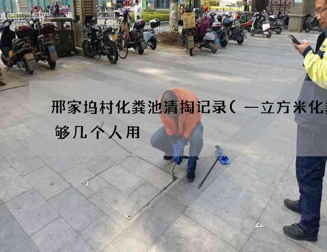 邢家坞村化粪池清掏记录(一立方米化粪池够几个人用) 邢家坞村化粪池清掏记录(一立方米化粪池够几个人用)