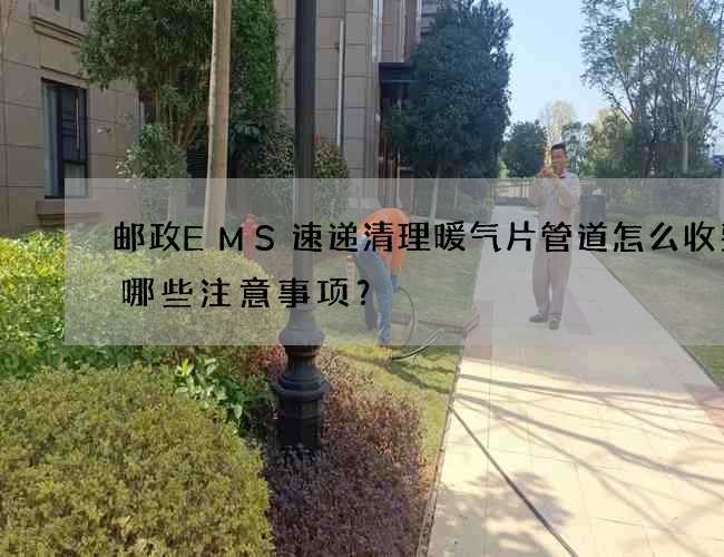 邮政EMS速递清理暖气片管道怎么收费有哪些注意事项？