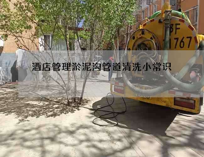 酒店管理淤泥沟管道清洗小常识