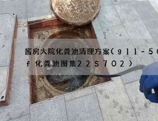 酱房大院化粪池清理方案(g11-50qf化粪池图集22S702)