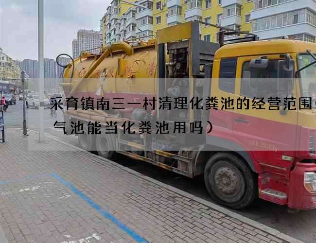 采育镇南三一村清理化粪池的经营范围(沼气池能当化粪池用吗)