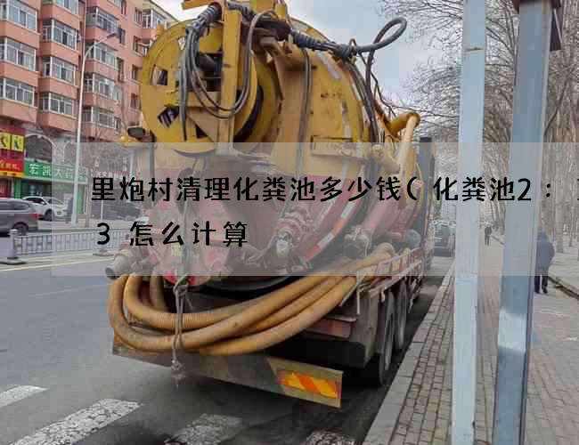 里炮村清理化粪池多少钱(化粪池2:1:3怎么计算) 里炮村清理化粪池多少钱(化粪池2:1:3怎么计算)