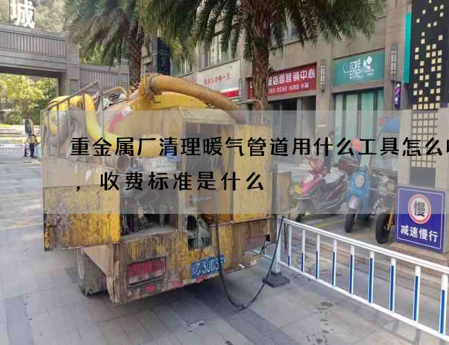 重金属厂清理暖气管道用什么工具怎么收费，收费标准是什么