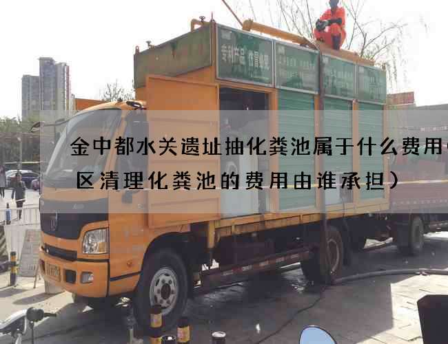 金中都水关遗址抽化粪池属于什么费用(小区清理化粪池的费用由谁承担)