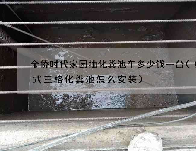 金侨时代家园抽化粪池车多少钱一台(整体式三格化粪池怎么安装)