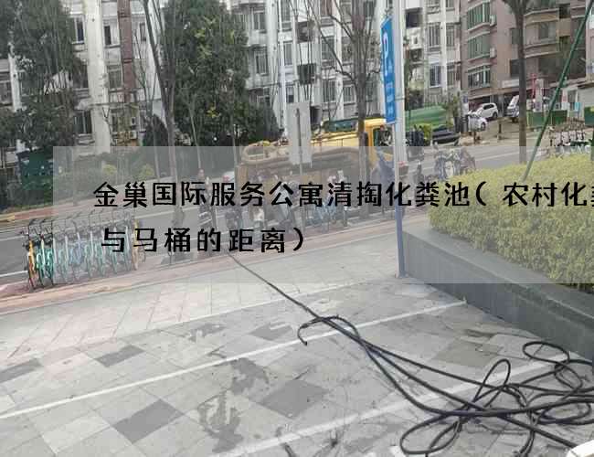 金巢国际服务公寓清掏化粪池(农村化粪池与马桶的距离)