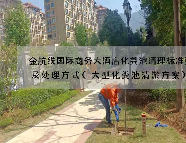 金航线国际商务大酒店化粪池清理标准要求及处理方式(大型化粪池清淤方案)