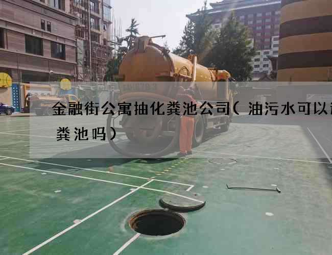 金融街公寓抽化粪池公司(油污水可以进化粪池吗)