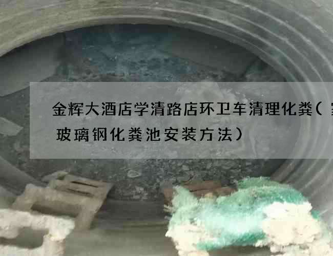 金辉大酒店学清路店环卫车清理化粪(家用玻璃钢化粪池安装方法)