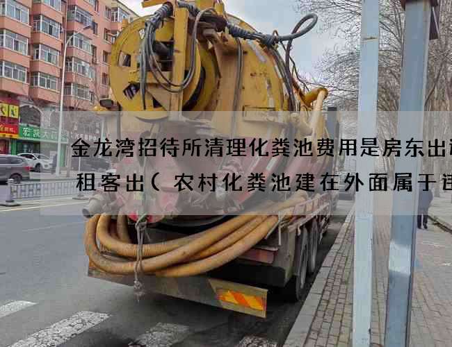 金龙湾招待所清理化粪池费用是房东出还是租客出(农村化粪池建在外面属于违建吗怎么举报)