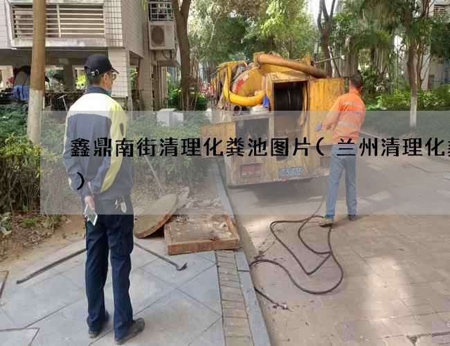 鑫鼎南街清理化粪池图片(兰州清理化粪池)