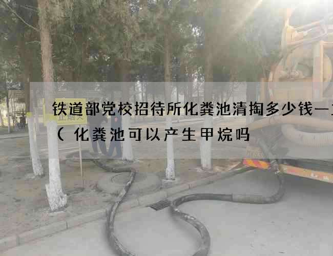 铁道部党校招待所化粪池清掏多少钱一立方(化粪池可以产生甲烷吗) 铁道部党校招待所化粪池清掏多少钱一立方(化粪池可以产生甲烷吗)