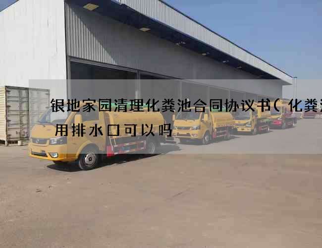 银地家园清理化粪池合同协议书(化粪池不用排水口可以吗) 银地家园清理化粪池合同协议书(化粪池不用排水口可以吗)