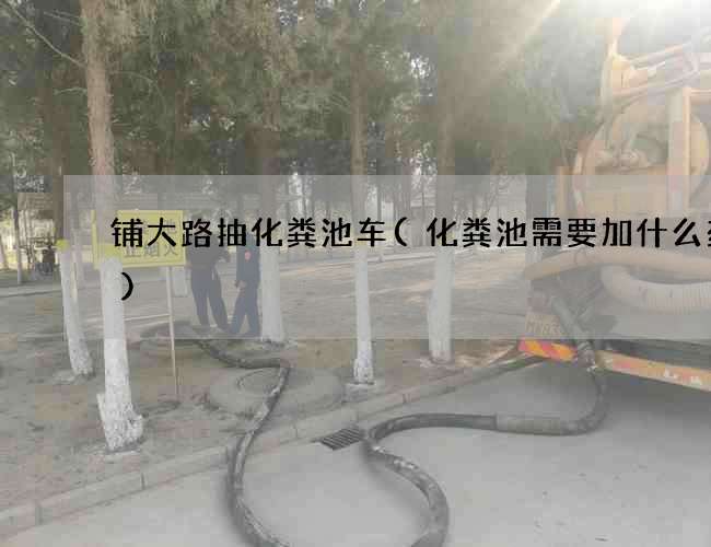铺大路抽化粪池车(化粪池需要加什么药物)