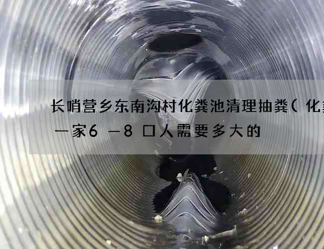 长哨营乡东南沟村化粪池清理抽粪(化粪池一家6—8口人需要多大的) 长哨营乡东南沟村化粪池清理抽粪(化粪池一家6—8口人需要多大的)