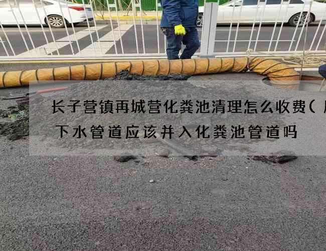 长子营镇再城营化粪池清理怎么收费(厨房下水管道应该并入化粪池管道吗) 长子营镇再城营化粪池清理怎么收费(厨房下水管道应该并入化粪池管道吗)