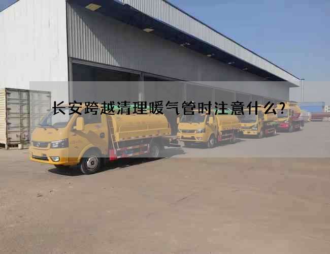 长安跨越清理暖气管时注意什么？