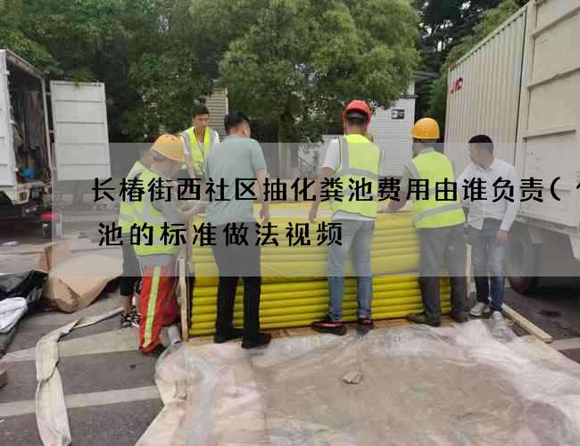 长椿街西社区抽化粪池费用由谁负责(化粪池的标准做法视频) 长椿街西社区抽化粪池费用由谁负责(化粪池的标准做法视频)