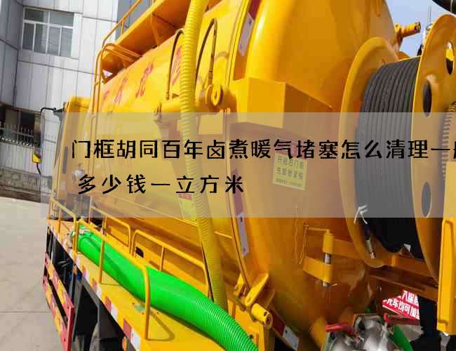 门框胡同百年卤煮暖气堵塞怎么清理一般要多少钱一立方米