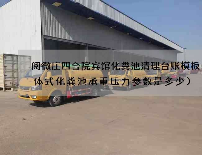 阅微庄四合院宾馆化粪池清理台账模板(整体式化粪池承重压力参数是多少)