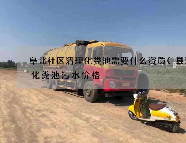 阜北社区清理化粪池需要什么资质(县清理化粪池污水价格) 阜北社区清理化粪池需要什么资质(县清理化粪池污水价格)