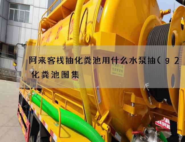 阿来客栈抽化粪池用什么水泵抽(g2–4化粪池图集) 阿来客栈抽化粪池用什么水泵抽(g2–4化粪池图集)