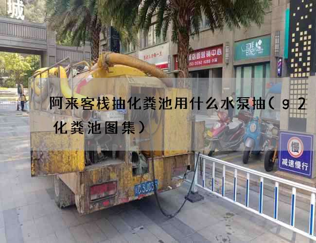 阿来客栈抽化粪池用什么水泵抽(g2–4化粪池图集)