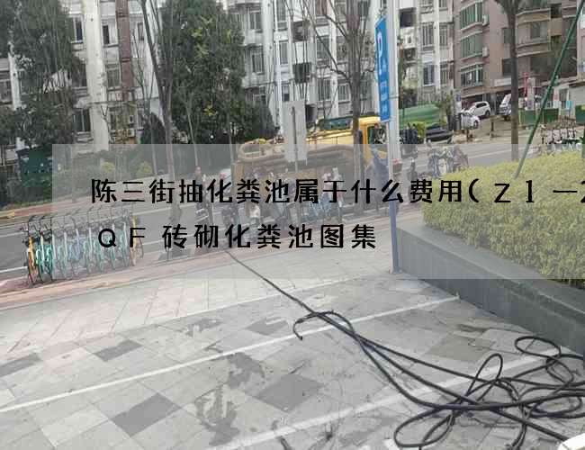 陈三街抽化粪池属于什么费用(Z1一2SQF砖砌化粪池图集) 陈三街抽化粪池属于什么费用(Z1一2SQF砖砌化粪池图集)