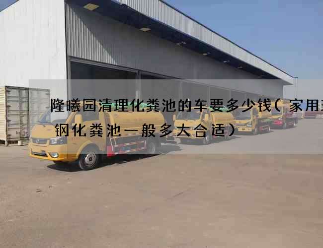 隆曦园清理化粪池的车要多少钱(家用玻璃钢化粪池一般多大合适)