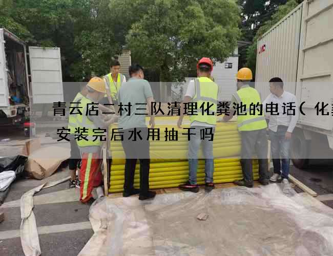 青云店二村三队清理化粪池的电话(化粪池安装完后水用抽干吗) 青云店二村三队清理化粪池的电话(化粪池安装完后水用抽干吗)