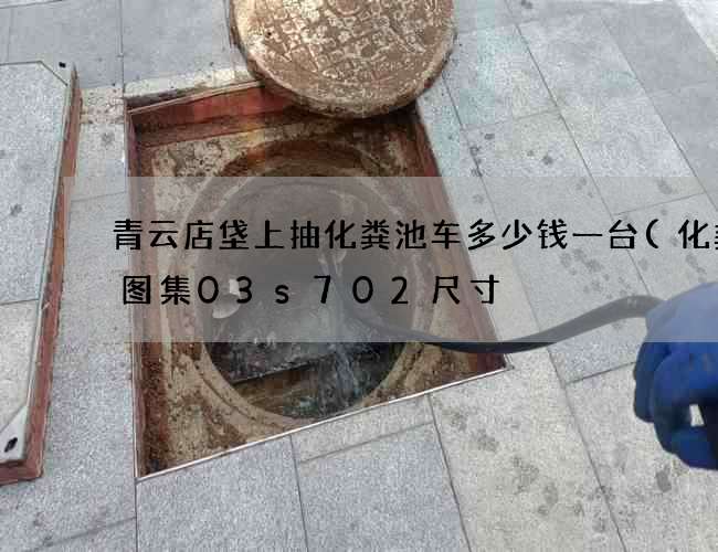 青云店垡上抽化粪池车多少钱一台(化粪池图集03s702尺寸) 青云店垡上抽化粪池车多少钱一台(化粪池图集03s702尺寸)