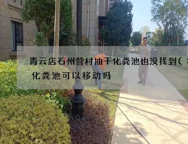青云店石州营村抽干化粪池也没找到(农村化粪池可以移动吗) 青云店石州营村抽干化粪池也没找到(农村化粪池可以移动吗)