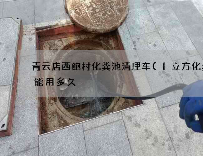 青云店西鲍村化粪池清理车(1立方化粪池能用多久) 青云店西鲍村化粪池清理车(1立方化粪池能用多久)