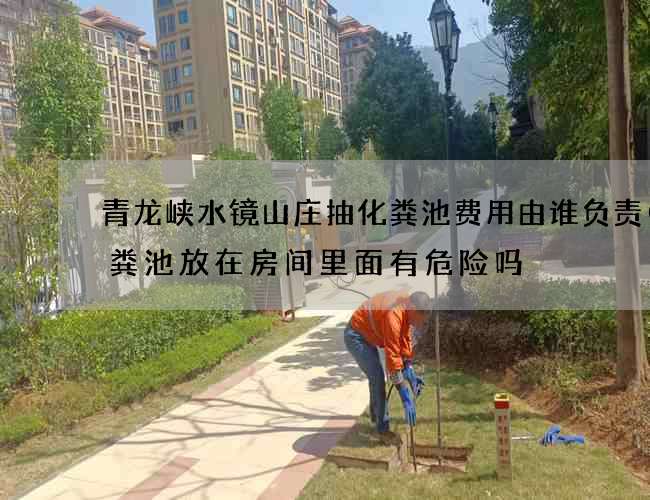 青龙峡水镜山庄抽化粪池费用由谁负责(化粪池放在房间里面有危险吗) 青龙峡水镜山庄抽化粪池费用由谁负责(化粪池放在房间里面有危险吗)