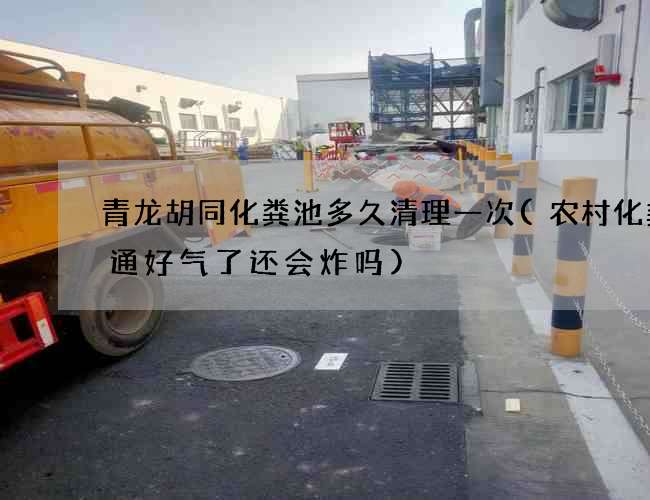 青龙胡同化粪池多久清理一次(农村化粪池通好气了还会炸吗)