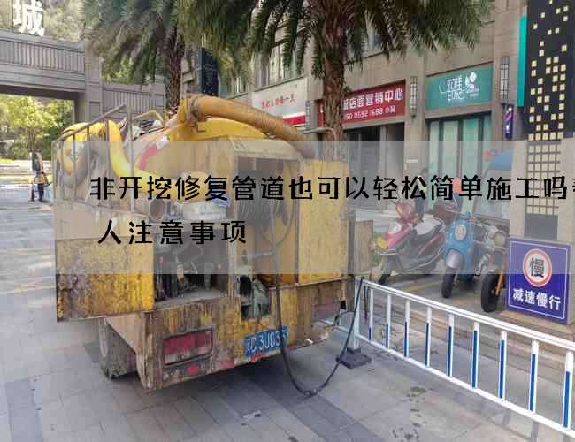 非开挖修复管道也可以轻松简单施工吗帮别人注意事项