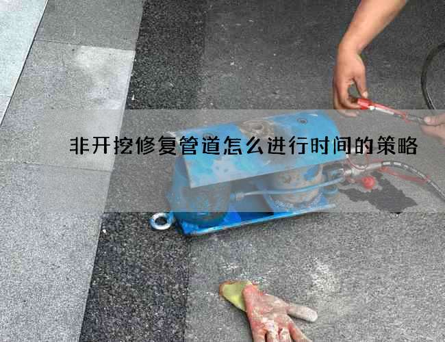 非开挖修复管道怎么进行时间的策略