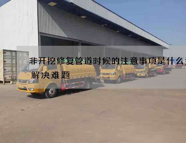 非开挖修复管道时候的注意事项是什么为您解决难题