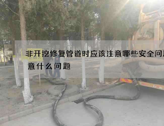 非开挖修复管道时应该注意哪些安全问题注意什么问题